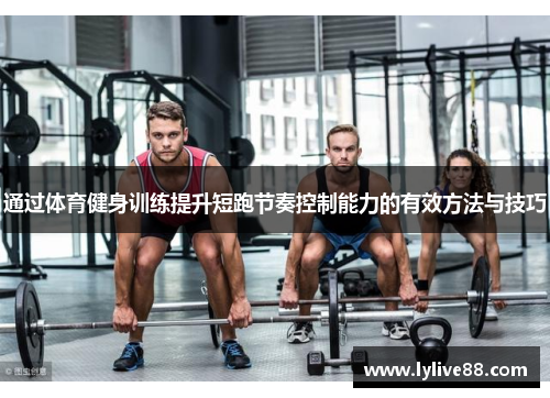 通过体育健身训练提升短跑节奏控制能力的有效方法与技巧